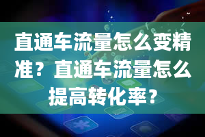 直通车流量怎么变精准？直通车流量怎么提高转化率？