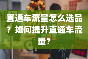 直通车流量怎么选品？如何提升直通车流量？