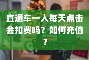 直通车一人每天点击会扣费吗？如何充值？