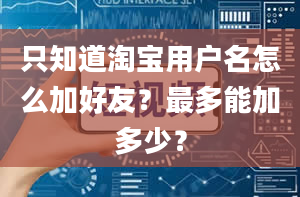 只知道淘宝用户名怎么加好友？最多能加多少？