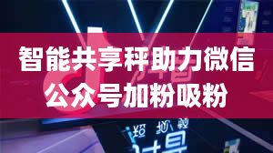 智能共享秤助力微信公众号加粉吸粉