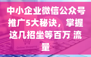 中小企业微信公众号推广5大秘诀，掌握这几招坐等百万 流量