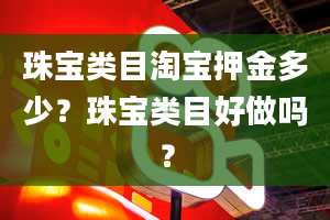 珠宝类目淘宝押金多少？珠宝类目好做吗？