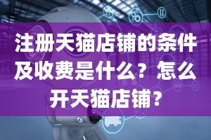 注册天猫店铺的条件及收费是什么？怎么开天猫店铺？