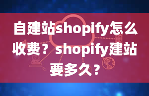 自建站shopify怎么收费？shopify建站要多久？