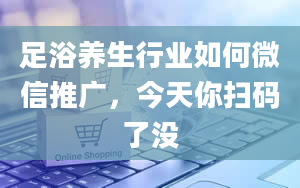 足浴养生行业如何微信推广，今天你扫码了没