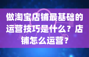 做淘宝店铺最基础的运营技巧是什么？店铺怎么运营？