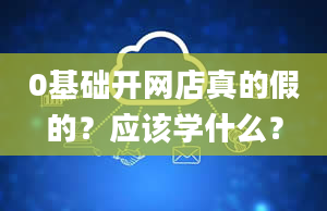 0基础开网店真的假的？应该学什么？