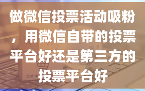 做微信投票活动吸粉，用微信自带的投票平台好还是第三方的投票平台好