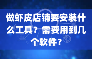 做虾皮店铺要安装什么工具？需要用到几个软件？