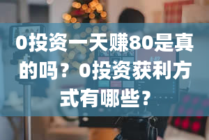 0投资一天赚80是真的吗？0投资获利方式有哪些？