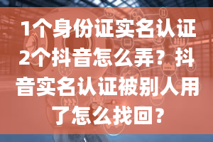 1个身份证实名认证2个抖音怎么弄？抖音实名认证被别人用了怎么找回？