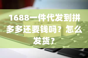 1688一件代发到拼多多还要钱吗？怎么发货？