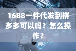 1688一件代发到拼多多可以吗？怎么操作？