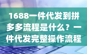 1688一件代发到拼多多流程是什么？一件代发完整操作流程