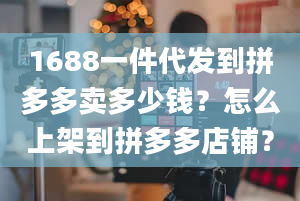 1688一件代发到拼多多卖多少钱？怎么上架到拼多多店铺？