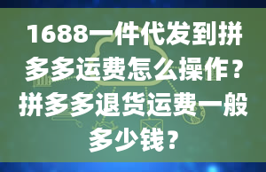 1688一件代发到拼多多运费怎么操作？拼多多退货运费一般多少钱？