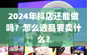 2024年抖店还能做吗？怎么选品要卖什么？