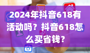 2024年抖音618有活动吗？抖音618怎么买省钱？