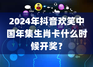 2024年抖音欢笑中国年集生肖卡什么时候开奖？