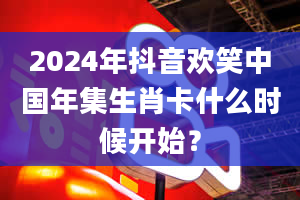 2024年抖音欢笑中国年集生肖卡什么时候开始？