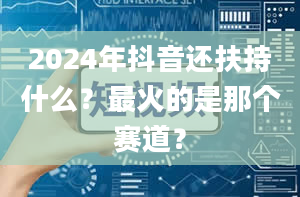 2024年抖音还扶持什么？最火的是那个赛道？