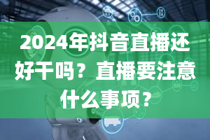 2024年抖音直播还好干吗？直播要注意什么事项？