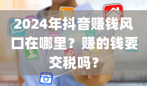 2024年抖音赚钱风口在哪里？赚的钱要交税吗？