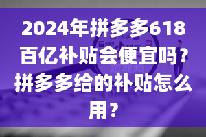 2024年拼多多618百亿补贴会便宜吗？拼多多给的补贴怎么用？