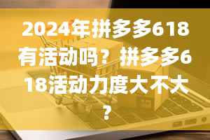 2024年拼多多618有活动吗？拼多多618活动力度大不大？