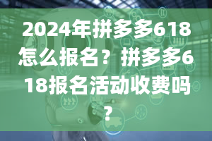 2024年拼多多618怎么报名？拼多多618报名活动收费吗？