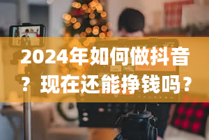 2024年如何做抖音？现在还能挣钱吗？