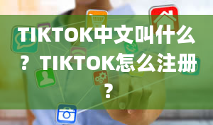 TIKTOK中文叫什么？TIKTOK怎么注册？