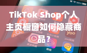 TikTok Shop个人主页橱窗如何隐藏商品？