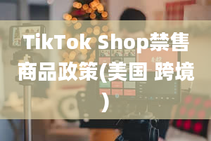 TikTok Shop禁售商品政策(美国 跨境)