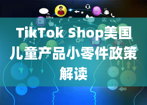 TikTok Shop美国儿童产品小零件政策解读