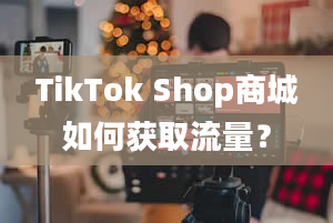 TikTok Shop商城如何获取流量？