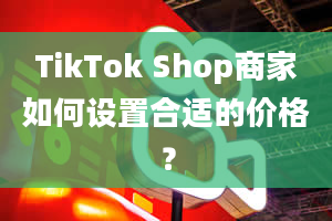 TikTok Shop商家如何设置合适的价格？