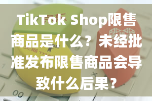 TikTok Shop限售商品是什么？未经批准发布限售商品会导致什么后果？