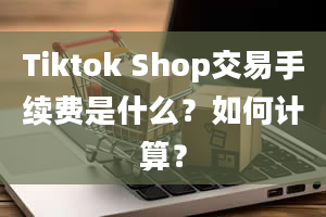 Tiktok Shop交易手续费是什么？如何计算？