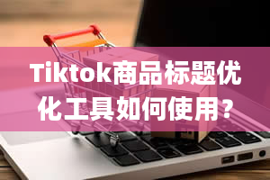 Tiktok商品标题优化工具如何使用？