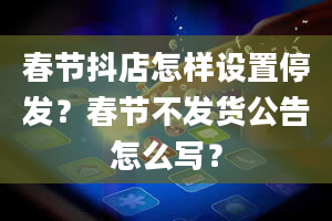 春节抖店怎样设置停发？春节不发货公告怎么写？