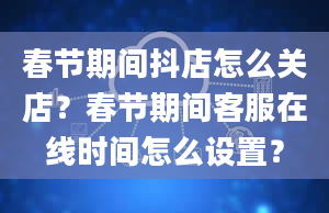 春节期间抖店怎么关店？春节期间客服在线时间怎么设置？