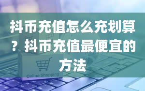 抖币充值怎么充划算？抖币充值最便宜的方法