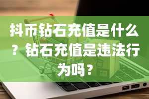 抖币钻石充值是什么？钻石充值是违法行为吗？