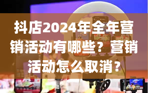 抖店2024年全年营销活动有哪些？营销活动怎么取消？