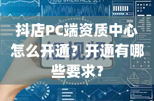 抖店PC端资质中心怎么开通？开通有哪些要求？