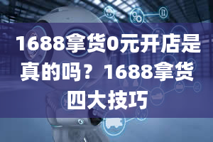 1688拿货0元开店是真的吗？1688拿货四大技巧