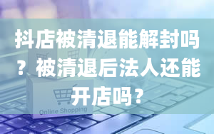 抖店被清退能解封吗？被清退后法人还能开店吗？