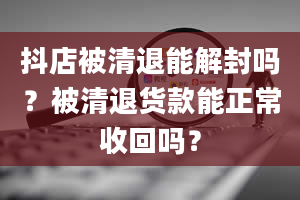 抖店被清退能解封吗？被清退货款能正常收回吗？